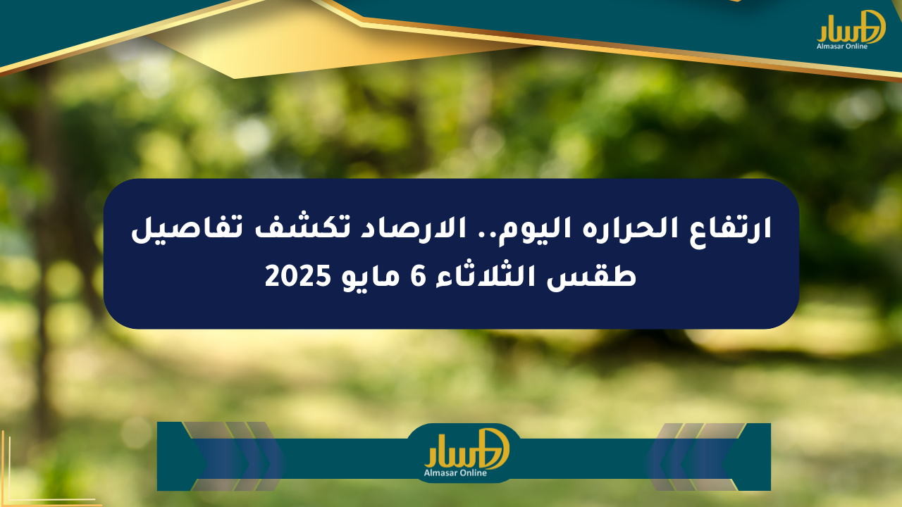 ارتفاع الحرارة اليوم.. الأرصاد تكشف تفاصيل طقس الثلاثاء 6 مايو 2025